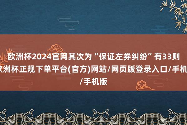 欧洲杯2024官网其次为“保证左券纠纷”有33则-欧洲杯正规下单平台(官方)网站/网页版登录入口/手机版