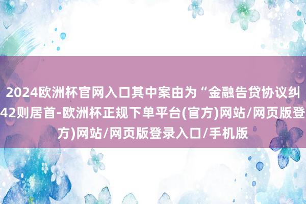 2024欧洲杯官网入口其中案由为“金融告贷协议纠纷”的公告以142则居首-欧洲杯正规下单平台(官方)网站/网页版登录入口/手机版