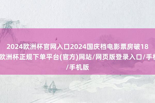 2024欧洲杯官网入口2024国庆档电影票房破18亿-欧洲杯正规下单平台(官方)网站/网页版登录入口/手机版