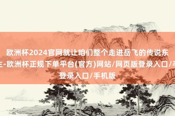 欧洲杯2024官网就让咱们整个走进岳飞的传说东谈主生-欧洲杯正规下单平台(官方)网站/网页版登录入口/手机版