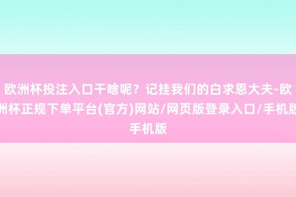 欧洲杯投注入口干啥呢？记挂我们的白求恩大夫-欧洲杯正规下单平台(官方)网站/网页版登录入口/手机版