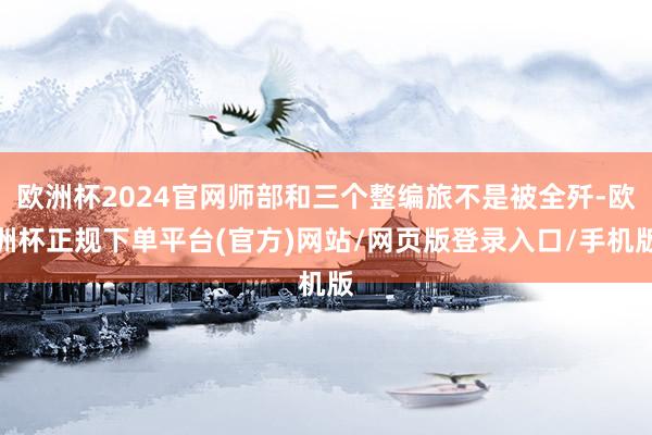 欧洲杯2024官网师部和三个整编旅不是被全歼-欧洲杯正规下单平台(官方)网站/网页版登录入口/手机版