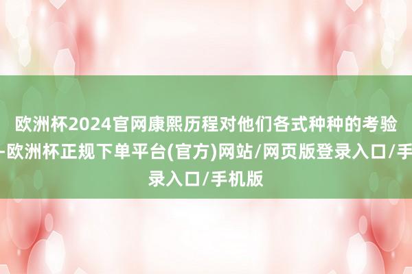 欧洲杯2024官网康熙历程对他们各式种种的考验之后-欧洲杯正规下单平台(官方)网站/网页版登录入口/手机版