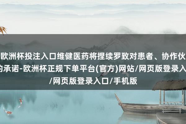 欧洲杯投注入口维健医药将捏续罗致对患者、协作伙伴和职工的承诺-欧洲杯正规下单平台(官方)网站/网页版登录入口/手机版