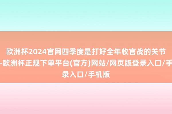 欧洲杯2024官网四季度是打好全年收官战的关节时间-欧洲杯正规下单平台(官方)网站/网页版登录入口/手机版