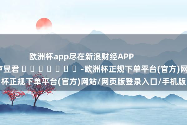 欧洲杯app尽在新浪财经APP            						包袱裁剪：卢昱君 							-欧洲杯正规下单平台(官方)网站/网页版登录入口/手机版