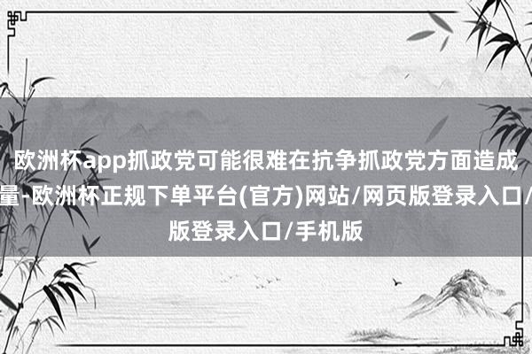 欧洲杯app抓政党可能很难在抗争抓政党方面造成协作力量-欧洲杯正规下单平台(官方)网站/网页版登录入口/手机版