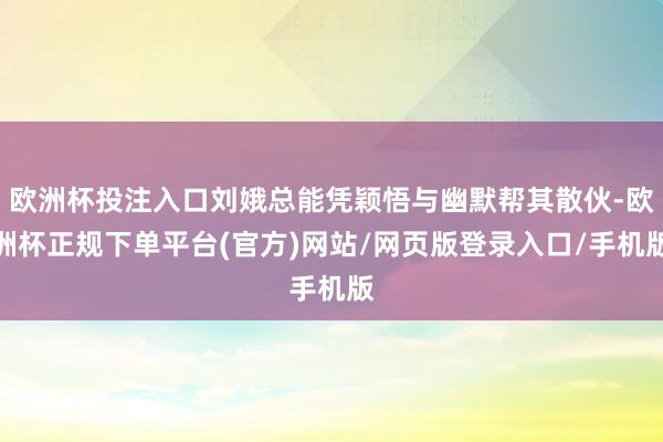 欧洲杯投注入口刘娥总能凭颖悟与幽默帮其散伙-欧洲杯正规下单平台(官方)网站/网页版登录入口/手机版