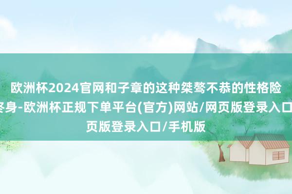 欧洲杯2024官网和子章的这种桀骜不恭的性格险些伴他终身-欧洲杯正规下单平台(官方)网站/网页版登录入口/手机版