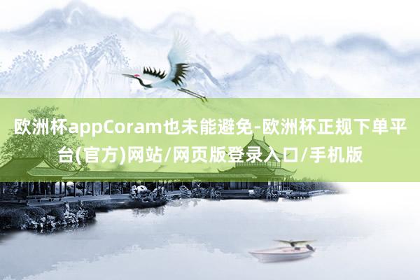 欧洲杯appCoram也未能避免-欧洲杯正规下单平台(官方)网站/网页版登录入口/手机版