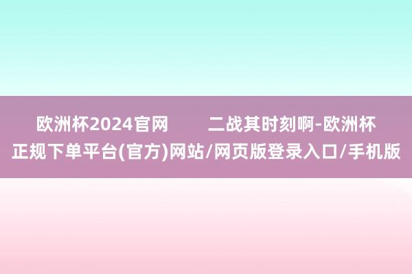 欧洲杯2024官网        二战其时刻啊-欧洲杯正规下单平台(官方)网站/网页版登录入口/手机版