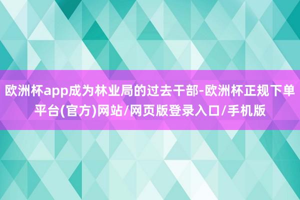 欧洲杯app成为林业局的过去干部-欧洲杯正规下单平台(官方)网站/网页版登录入口/手机版