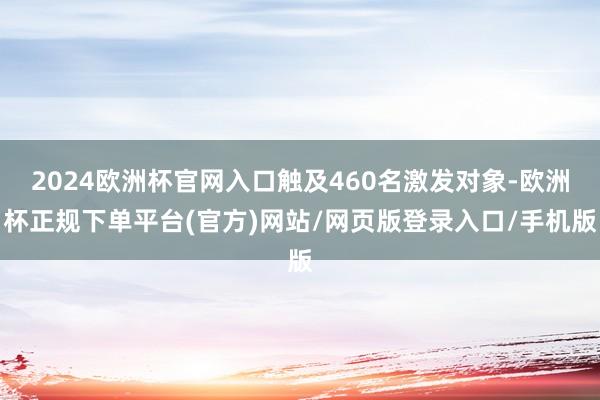 2024欧洲杯官网入口触及460名激发对象-欧洲杯正规下单平台(官方)网站/网页版登录入口/手机版