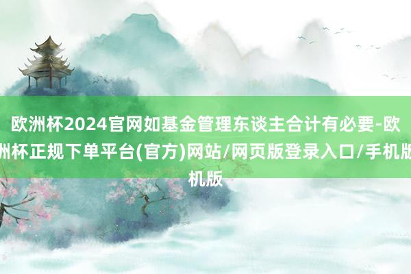 欧洲杯2024官网如基金管理东谈主合计有必要-欧洲杯正规下单平台(官方)网站/网页版登录入口/手机版