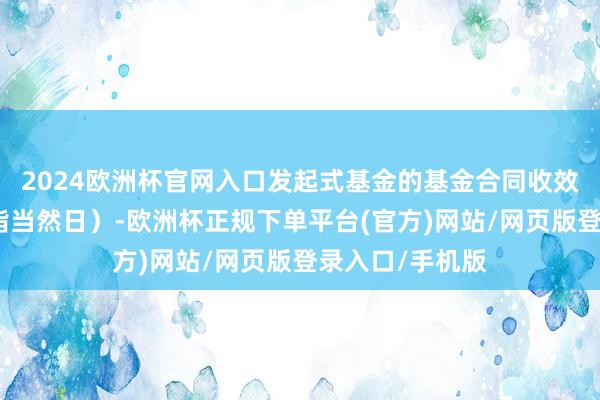 2024欧洲杯官网入口发起式基金的基金合同收效满三年之日（指当然日）-欧洲杯正规下单平台(官方)网站/网页版登录入口/手机版