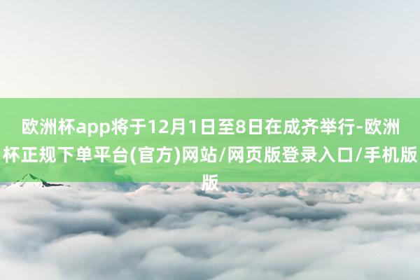 欧洲杯app将于12月1日至8日在成齐举行-欧洲杯正规下单平台(官方)网站/网页版登录入口/手机版