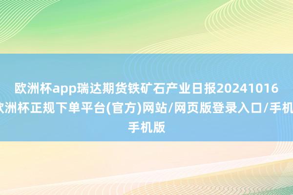 欧洲杯app瑞达期货铁矿石产业日报20241016-欧洲杯正规下单平台(官方)网站/网页版登录入口/手机版