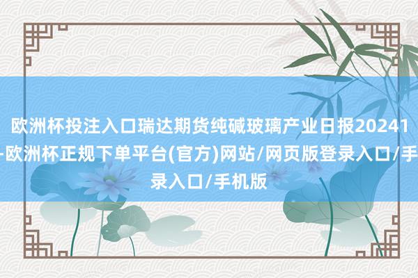 欧洲杯投注入口瑞达期货纯碱玻璃产业日报20241016-欧洲杯正规下单平台(官方)网站/网页版登录入口/手机版