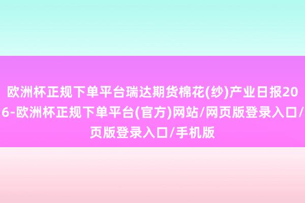 欧洲杯正规下单平台瑞达期货棉花(纱)产业日报20241016-欧洲杯正规下单平台(官方)网站/网页版登录入口/手机版