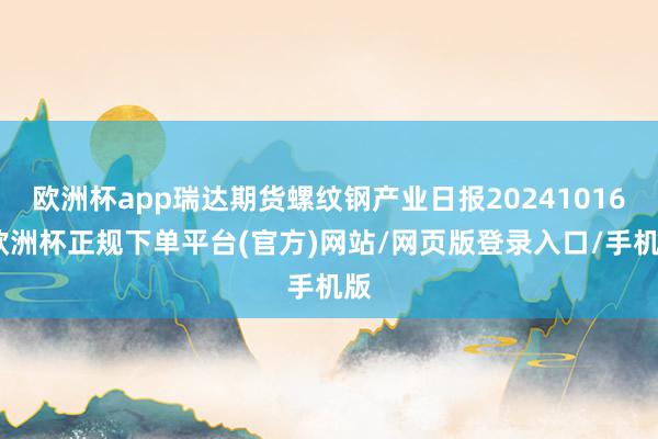 欧洲杯app瑞达期货螺纹钢产业日报20241016-欧洲杯正规下单平台(官方)网站/网页版登录入口/手机版