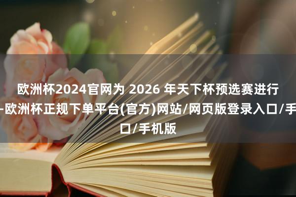 欧洲杯2024官网为 2026 年天下杯预选赛进行准备-欧洲杯正规下单平台(官方)网站/网页版登录入口/手机版