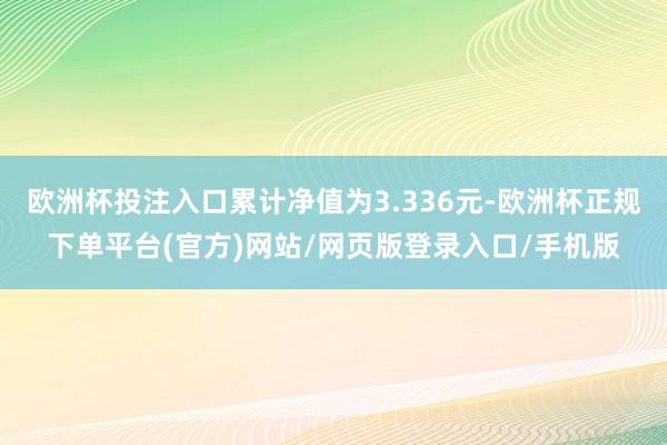 欧洲杯投注入口累计净值为3.336元-欧洲杯正规下单平台(官方)网站/网页版登录入口/手机版