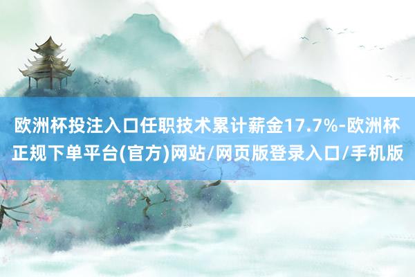 欧洲杯投注入口任职技术累计薪金17.7%-欧洲杯正规下单平台(官方)网站/网页版登录入口/手机版