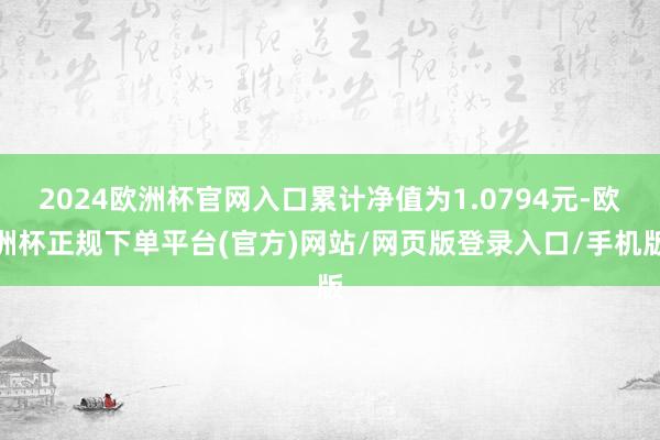 2024欧洲杯官网入口累计净值为1.0794元-欧洲杯正规下单平台(官方)网站/网页版登录入口/手机版