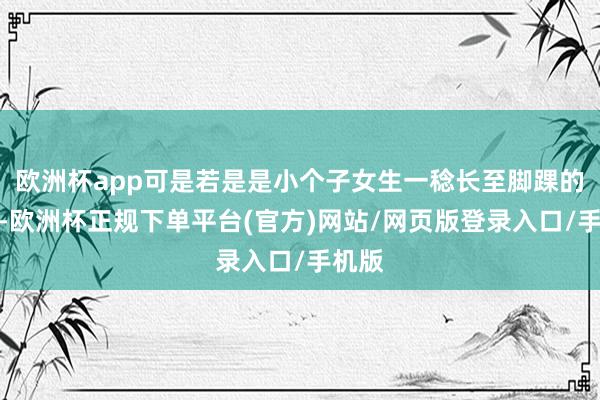 欧洲杯app可是若是是小个子女生一稔长至脚踝的裙子-欧洲杯正规下单平台(官方)网站/网页版登录入口/手机版