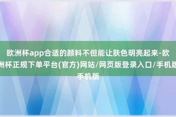 欧洲杯app合适的颜料不但能让肤色明亮起来-欧洲杯正规下单平台(官方)网站/网页版登录入口/手机版