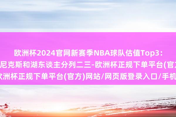 欧洲杯2024官网新赛季NBA球队估值Top3：强者88亿好意思元居首 尼克斯和湖东谈主分列二三-欧洲杯正规下单平台(官方)网站/网页版登录入口/手机版