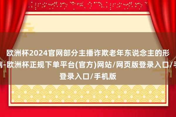 欧洲杯2024官网部分主播诈欺老年东说念主的形式毛病-欧洲杯正规下单平台(官方)网站/网页版登录入口/手机版