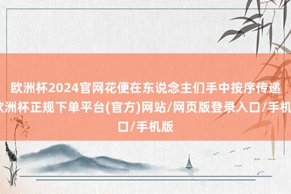 欧洲杯2024官网花便在东说念主们手中按序传递-欧洲杯正规下单平台(官方)网站/网页版登录入口/手机版