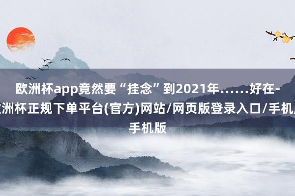 欧洲杯app竟然要“挂念”到2021年……好在-欧洲杯正规下单平台(官方)网站/网页版登录入口/手机版